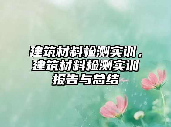 建筑材料檢測(cè)實(shí)訓(xùn)，建筑材料檢測(cè)實(shí)訓(xùn)報(bào)告與總結(jié)