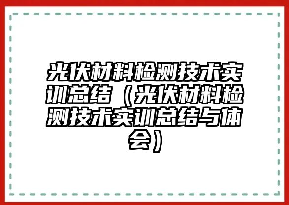 光伏材料檢測技術實訓總結（光伏材料檢測技術實訓總結與體會）