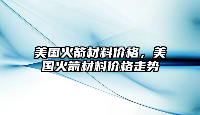 美國火箭材料價(jià)格，美國火箭材料價(jià)格走勢