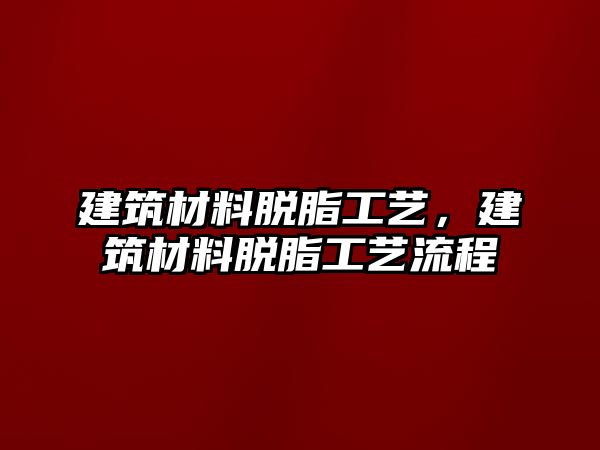 建筑材料脫脂工藝，建筑材料脫脂工藝流程