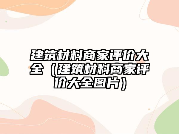 建筑材料商家評(píng)價(jià)大全（建筑材料商家評(píng)價(jià)大全圖片）