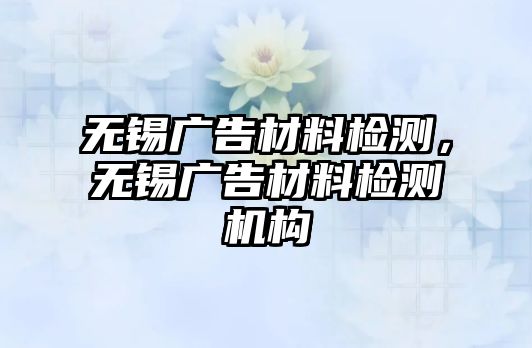 無錫廣告材料檢測，無錫廣告材料檢測機構(gòu)