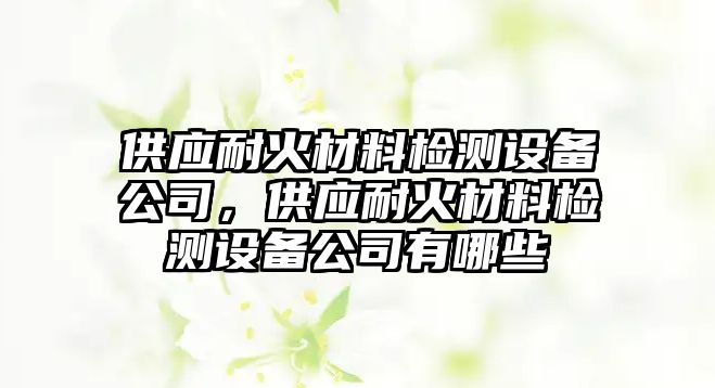 供應(yīng)耐火材料檢測(cè)設(shè)備公司，供應(yīng)耐火材料檢測(cè)設(shè)備公司有哪些