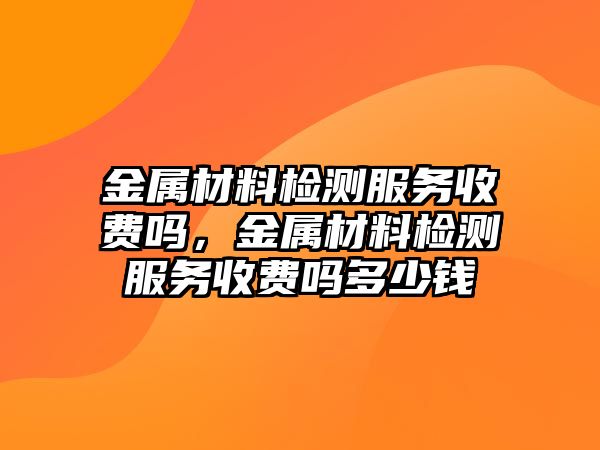 金屬材料檢測服務(wù)收費嗎，金屬材料檢測服務(wù)收費嗎多少錢