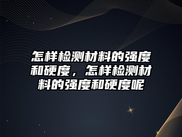 怎樣檢測材料的強度和硬度，怎樣檢測材料的強度和硬度呢