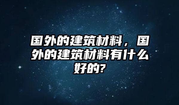 國(guó)外的建筑材料，國(guó)外的建筑材料有什么好的?