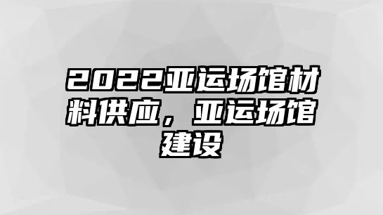 2022亞運(yùn)場館材料供應(yīng)，亞運(yùn)場館建設(shè)