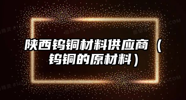 陜西鎢銅材料供應(yīng)商（鎢銅的原材料）