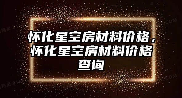 懷化星空房材料價格，懷化星空房材料價格查詢