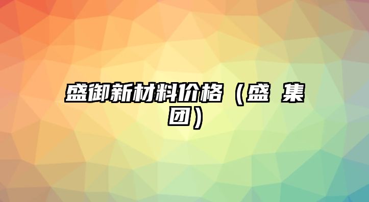 盛御新材料價格（盛瑱集團）