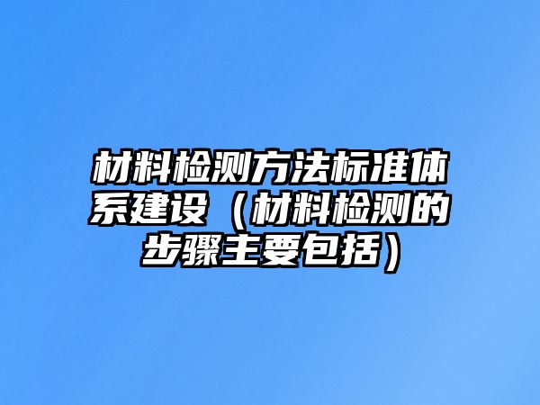 材料檢測(cè)方法標(biāo)準(zhǔn)體系建設(shè)（材料檢測(cè)的步驟主要包括）