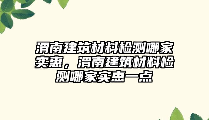 渭南建筑材料檢測哪家實惠，渭南建筑材料檢測哪家實惠一點