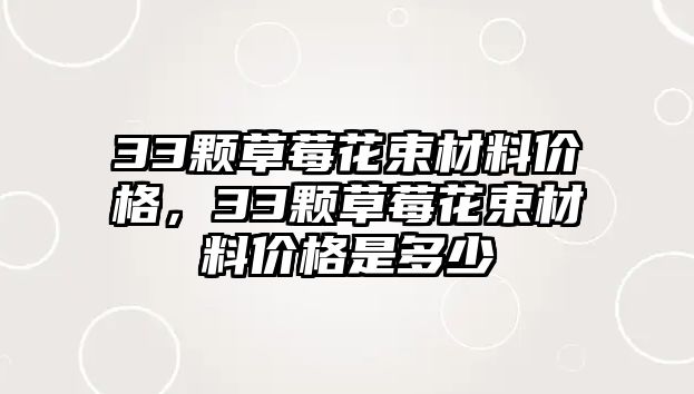 33顆草莓花束材料價格，33顆草莓花束材料價格是多少