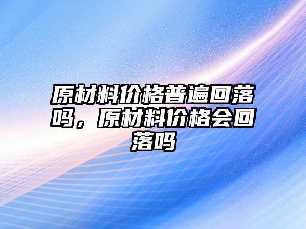 原材料價格普遍回落嗎，原材料價格會回落嗎