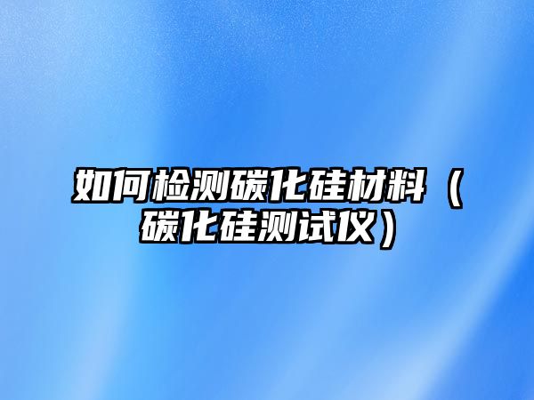 如何檢測(cè)碳化硅材料（碳化硅測(cè)試儀）