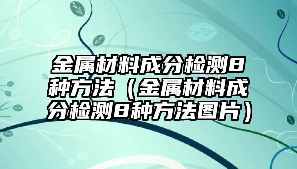 金屬材料成分檢測(cè)8種方法（金屬材料成分檢測(cè)8種方法圖片）