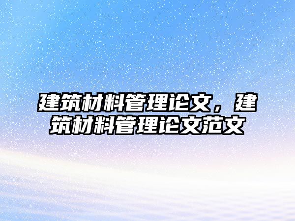 建筑材料管理論文，建筑材料管理論文范文