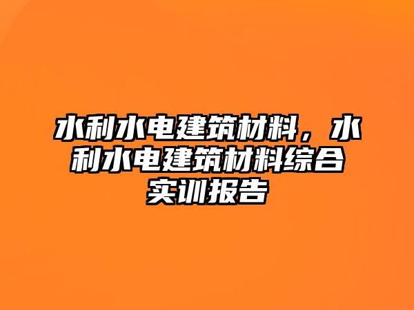 水利水電建筑材料，水利水電建筑材料綜合實訓(xùn)報告