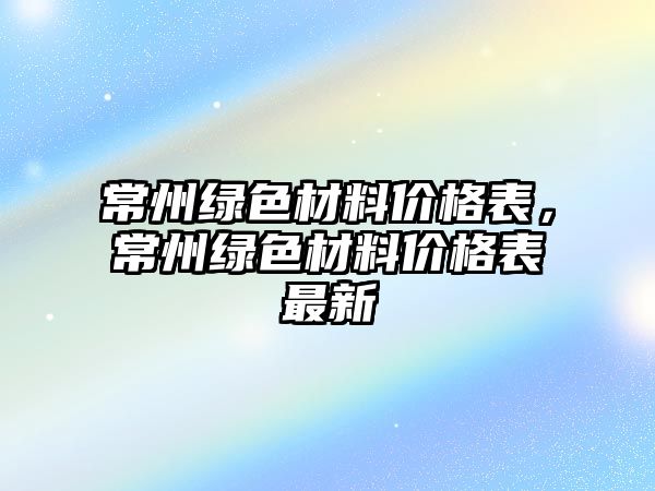 常州綠色材料價格表，常州綠色材料價格表最新