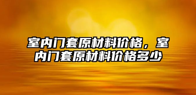 室內(nèi)門套原材料價格，室內(nèi)門套原材料價格多少