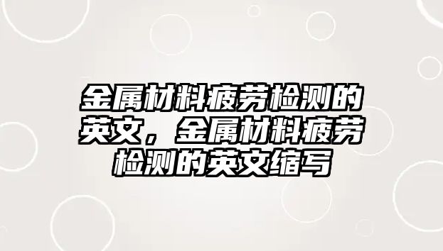 金屬材料疲勞檢測的英文，金屬材料疲勞檢測的英文縮寫