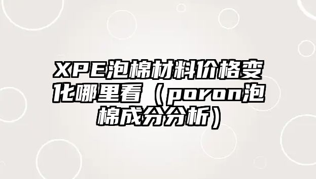 XPE泡棉材料價格變化哪里看（poron泡棉成分分析）