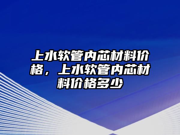 上水軟管內(nèi)芯材料價格，上水軟管內(nèi)芯材料價格多少