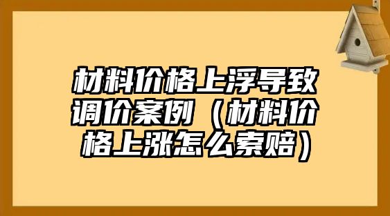 材料價格上浮導(dǎo)致調(diào)價案例（材料價格上漲怎么索賠）