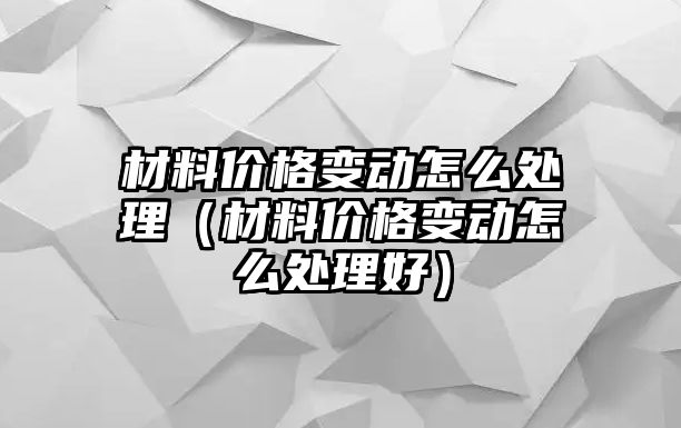 材料價格變動怎么處理（材料價格變動怎么處理好）