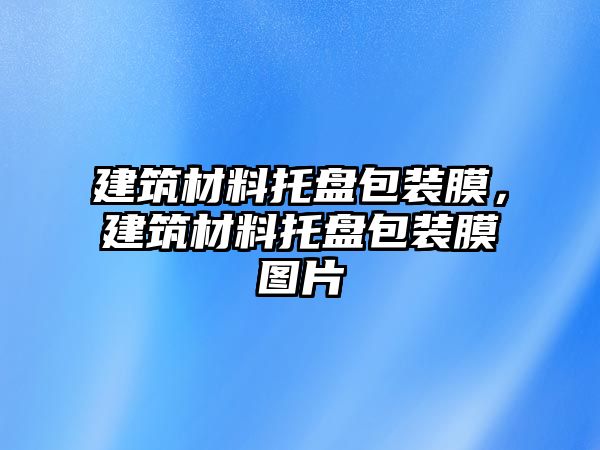 建筑材料托盤包裝膜，建筑材料托盤包裝膜圖片