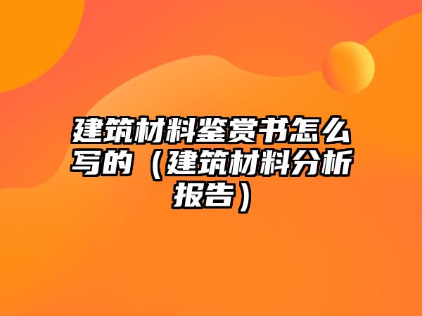 建筑材料鑒賞書怎么寫的（建筑材料分析報告）