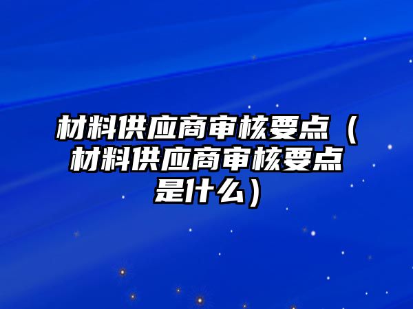 材料供應(yīng)商審核要點(diǎn)（材料供應(yīng)商審核要點(diǎn)是什么）