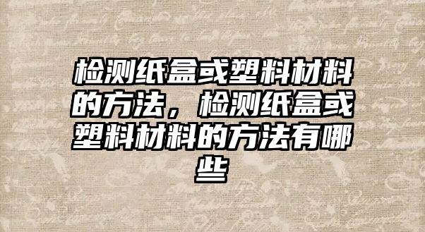 檢測紙盒或塑料材料的方法，檢測紙盒或塑料材料的方法有哪些