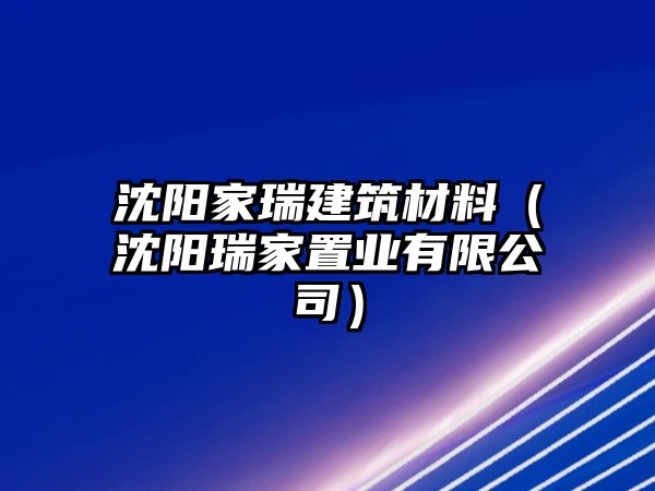 沈陽家瑞建筑材料（沈陽瑞家置業(yè)有限公司）