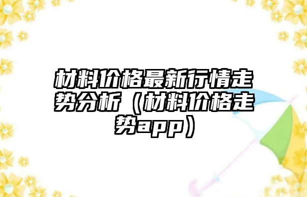 材料價格最新行情走勢分析（材料價格走勢app）