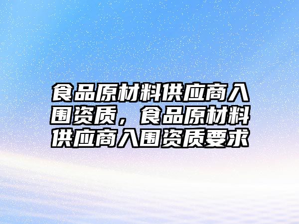 食品原材料供應(yīng)商入圍資質(zhì)，食品原材料供應(yīng)商入圍資質(zhì)要求