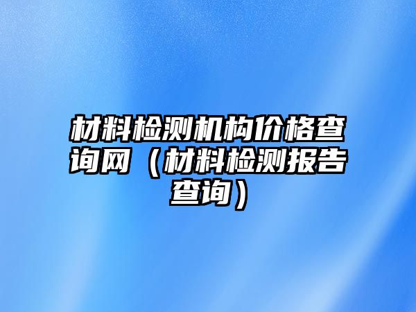 材料檢測機(jī)構(gòu)價格查詢網(wǎng)（材料檢測報告查詢）