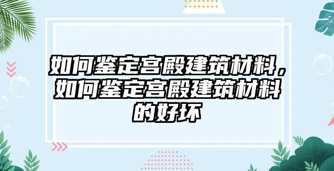 如何鑒定宮殿建筑材料，如何鑒定宮殿建筑材料的好壞