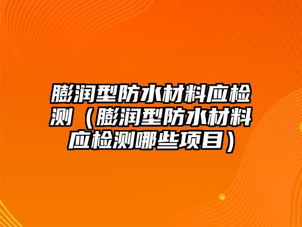 膨潤型防水材料應檢測（膨潤型防水材料應檢測哪些項目）