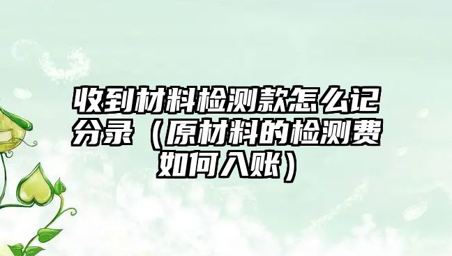 收到材料檢測款怎么記分錄（原材料的檢測費(fèi)如何入賬）