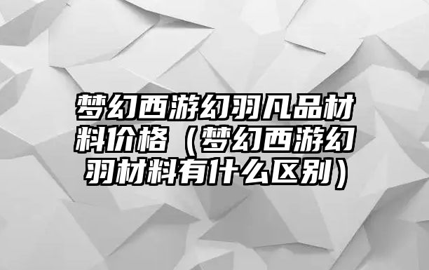 夢幻西游幻羽凡品材料價格（夢幻西游幻羽材料有什么區(qū)別）