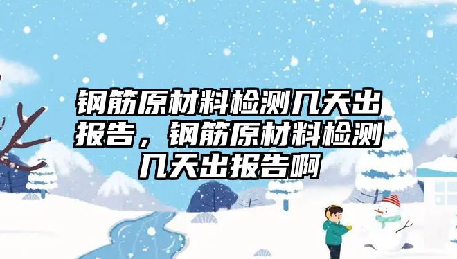 鋼筋原材料檢測幾天出報(bào)告，鋼筋原材料檢測幾天出報(bào)告啊