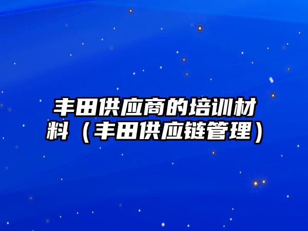 豐田供應(yīng)商的培訓材料（豐田供應(yīng)鏈管理）