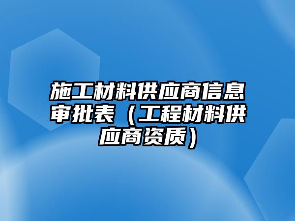 施工材料供應(yīng)商信息審批表（工程材料供應(yīng)商資質(zhì)）