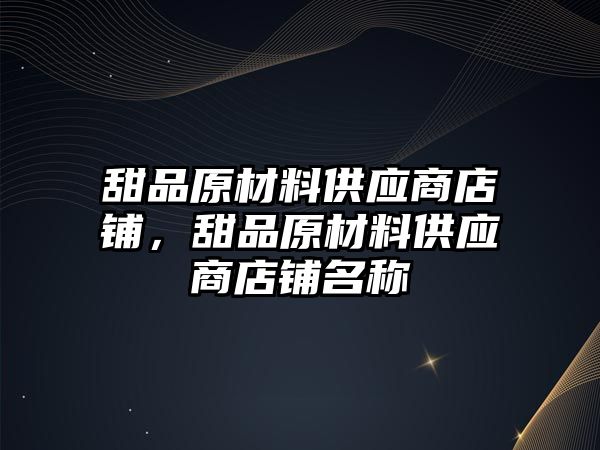 甜品原材料供應(yīng)商店鋪，甜品原材料供應(yīng)商店鋪名稱