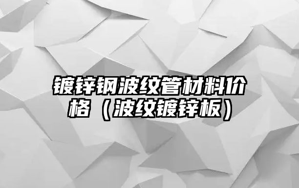 鍍鋅鋼波紋管材料價格（波紋鍍鋅板）