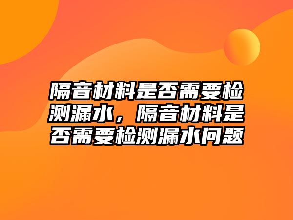 隔音材料是否需要檢測漏水，隔音材料是否需要檢測漏水問題