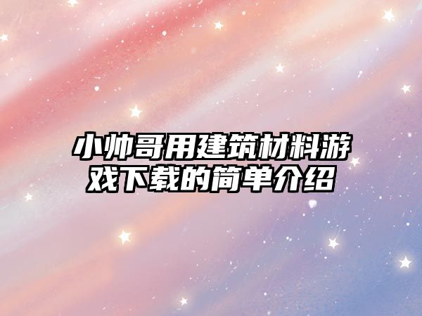 小帥哥用建筑材料游戲下載的簡單介紹