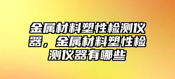 金屬材料塑性檢測儀器，金屬材料塑性檢測儀器有哪些