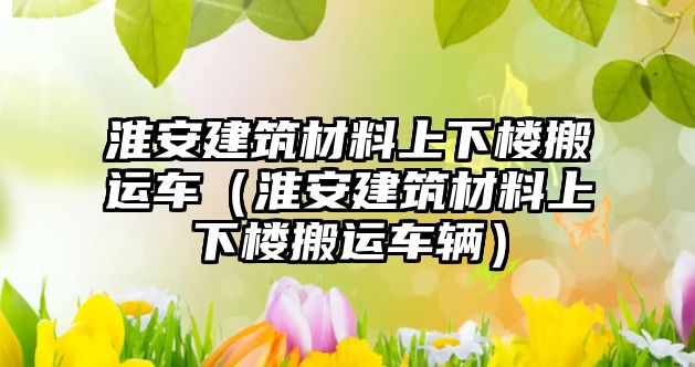 淮安建筑材料上下樓搬運(yùn)車（淮安建筑材料上下樓搬運(yùn)車輛）